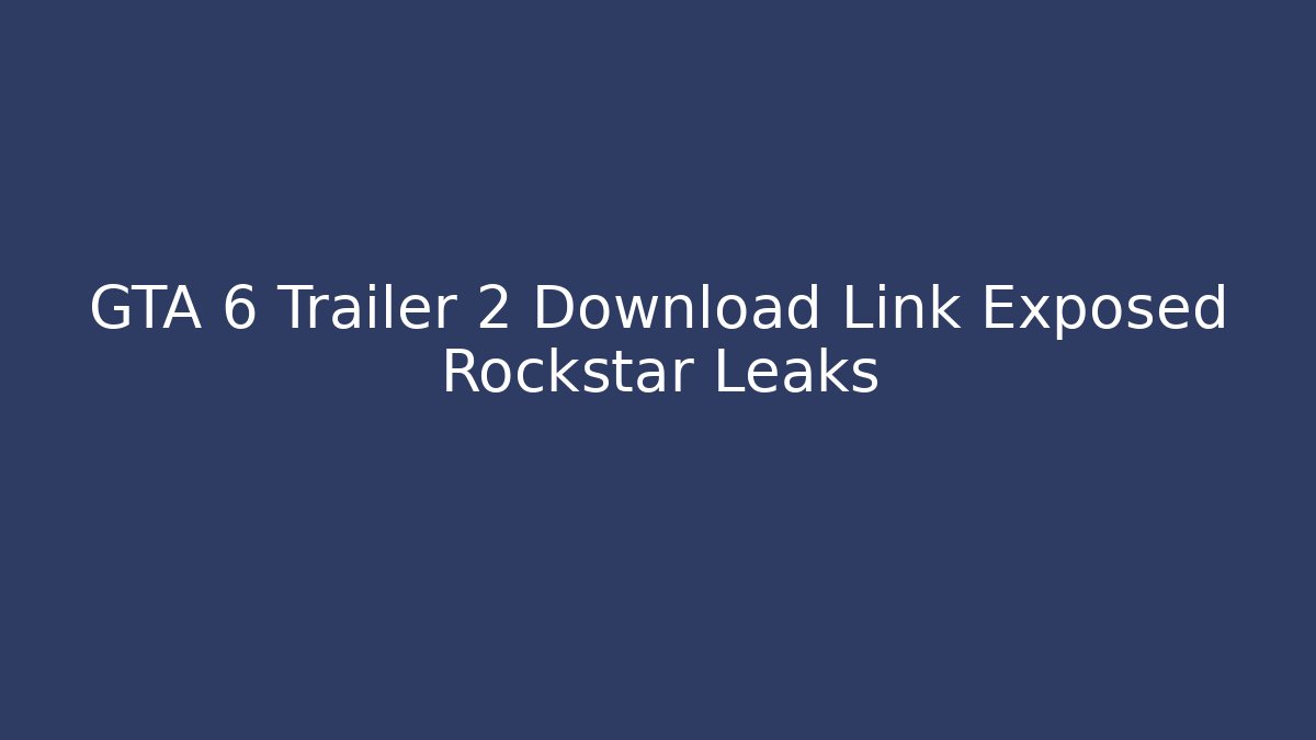 GTA 6 Trailer 2 Download Link Exposed Rockstar Leaks