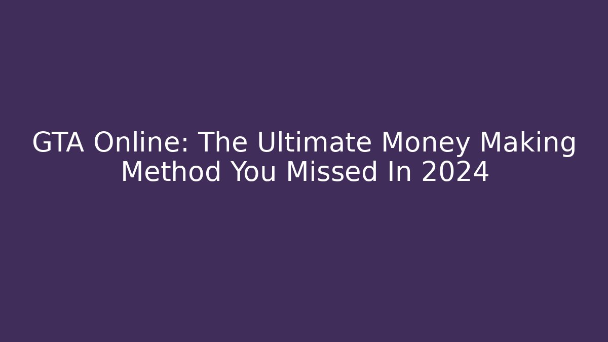 GTA Online: The Ultimate Money Making Method You Missed In 2024