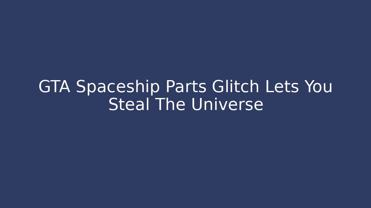 GTA Spaceship Parts Glitch Lets You Steal The Universe