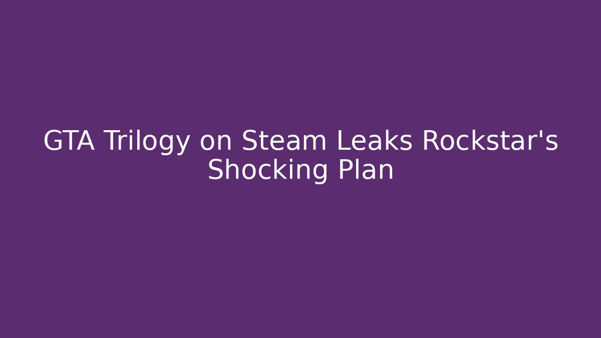 GTA Trilogy on Steam Leaks Rockstar’s Shocking Plan