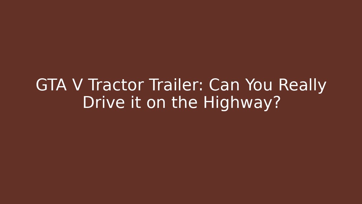 GTA V Tractor Trailer: Can You Really Drive it on the Highway?