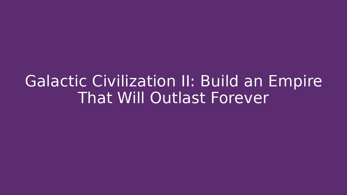 Galactic Civilization II: Build an Empire That Will Outlast Forever