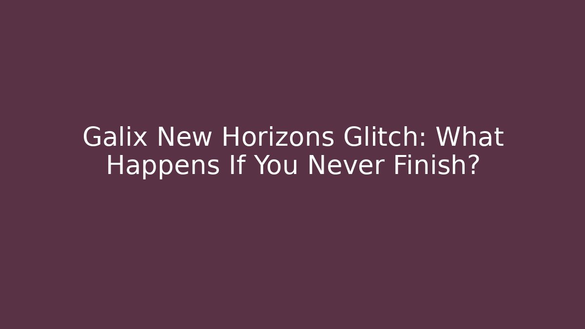 Galix New Horizons Glitch: What Happens If You Never Finish? - Celivion