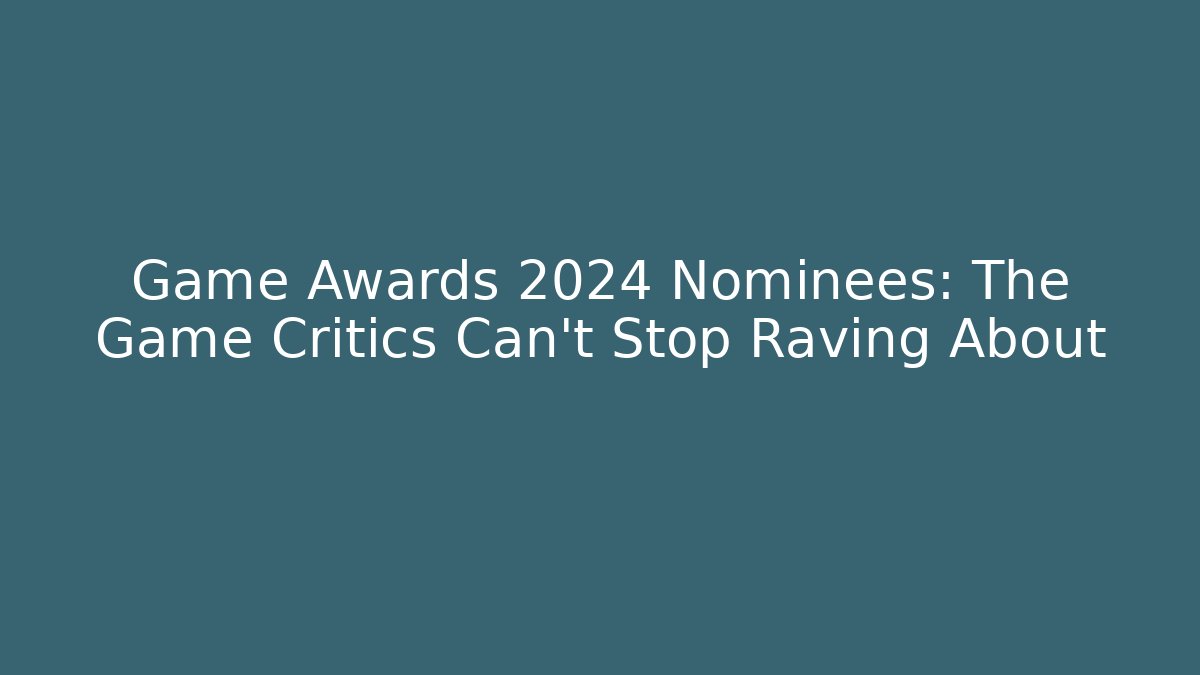 Game Awards 2024 Nominees: The Game Critics Can't Stop Raving About