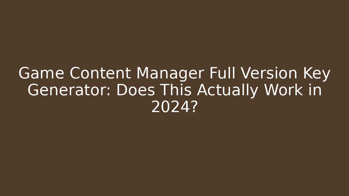 Game Content Manager Full Version Key Generator: Does This Actually Work in 2024?
