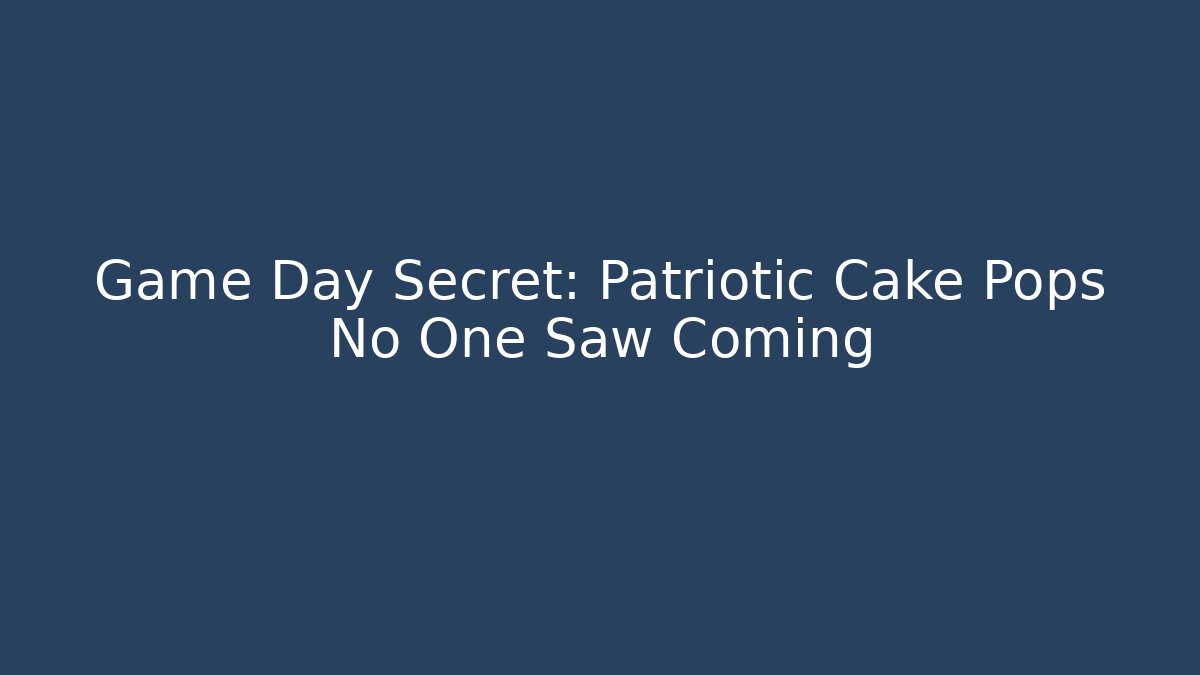Game Day Secret: Patriotic Cake Pops No One Saw Coming