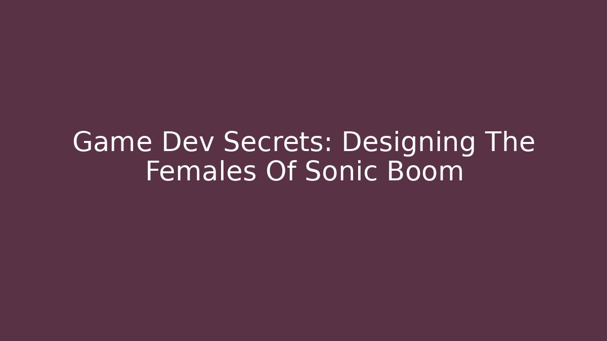 Game Dev Secrets: Designing The Females Of Sonic Boom