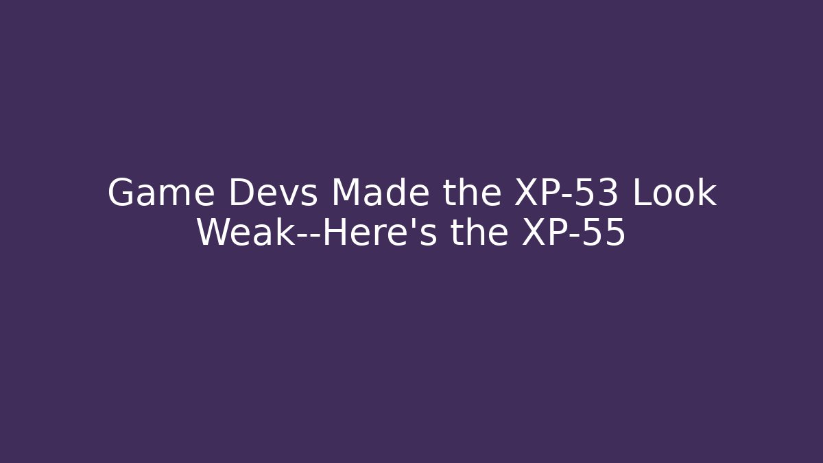 Game Devs Made the XP-53 Look Weak—Here’s the XP-55