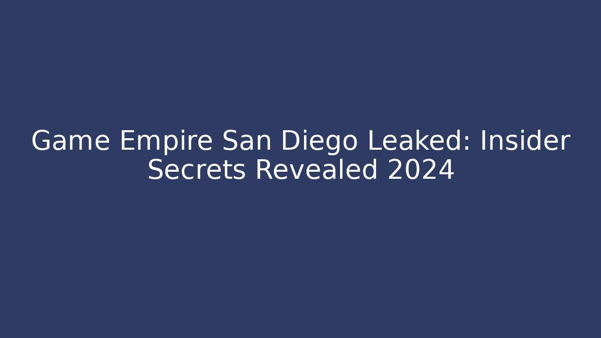 Game Empire San Diego Leaked: Insider Secrets Revealed 2024