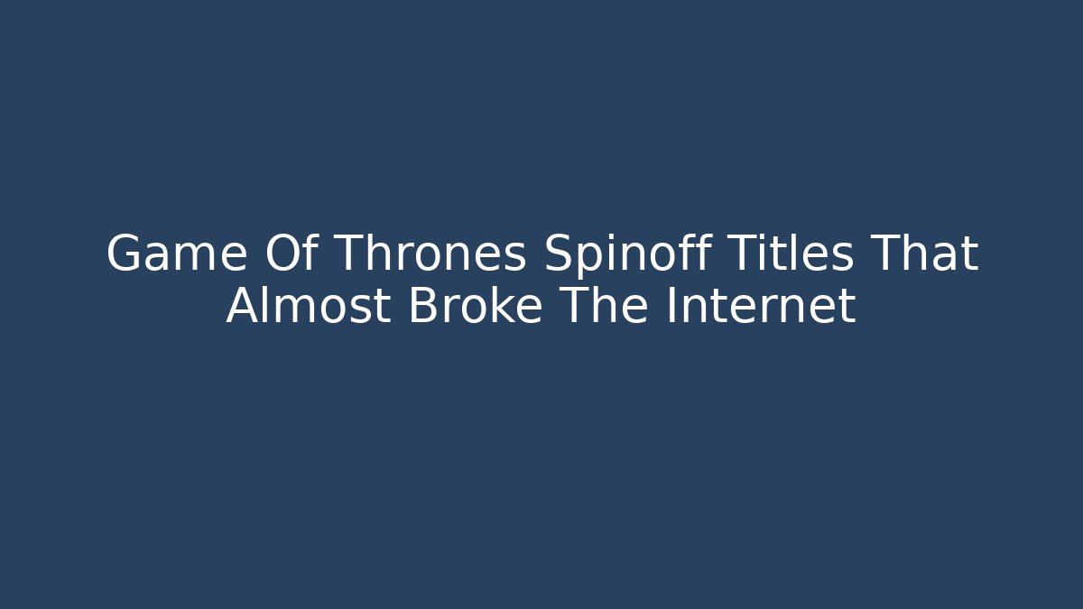 Game Of Thrones Spinoff Titles That Almost Broke The Internet