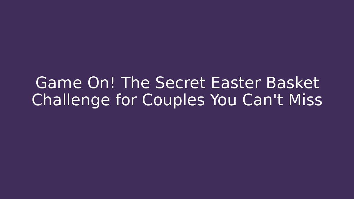 Game On! The Secret Easter Basket Challenge for Couples You Can't Miss