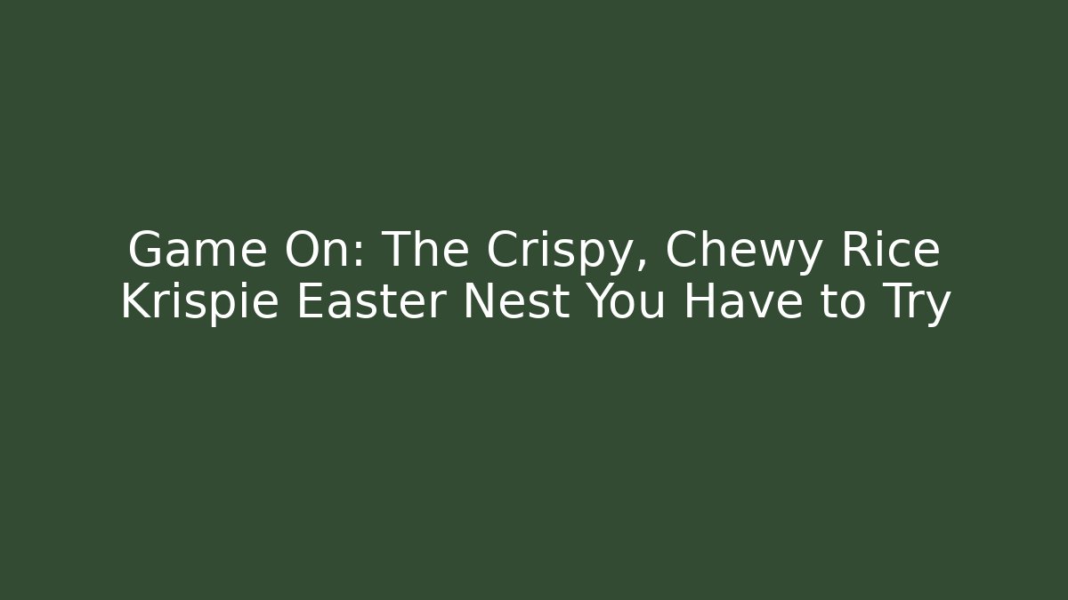 Game On: The Crispy, Chewy Rice Krispie Easter Nest You Have to Try