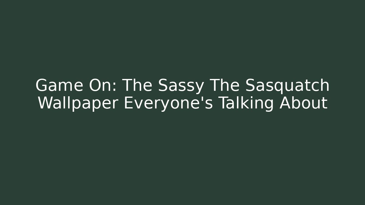 Game On: The Sassy The Sasquatch Wallpaper Everyone's Talking About - Celivion