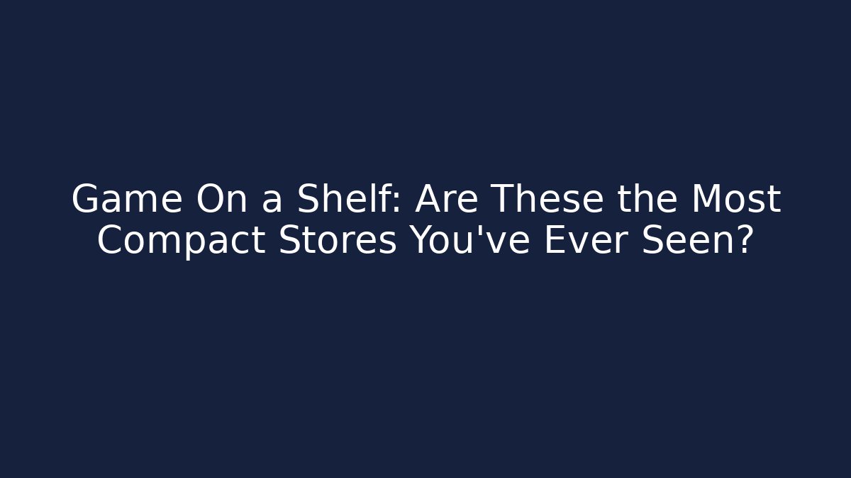 Game On a Shelf: Are These the Most Compact Stores You’ve Ever Seen?