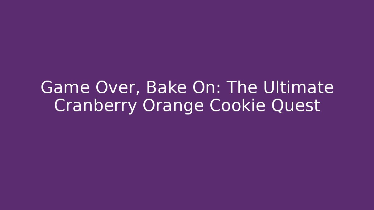 Game Over, Bake On: The Ultimate Cranberry Orange Cookie Quest