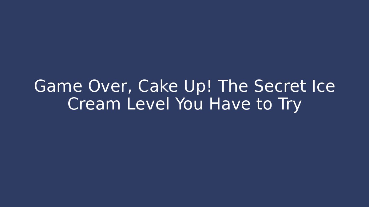 Game Over, Cake Up! The Secret Ice Cream Level You Have to Try