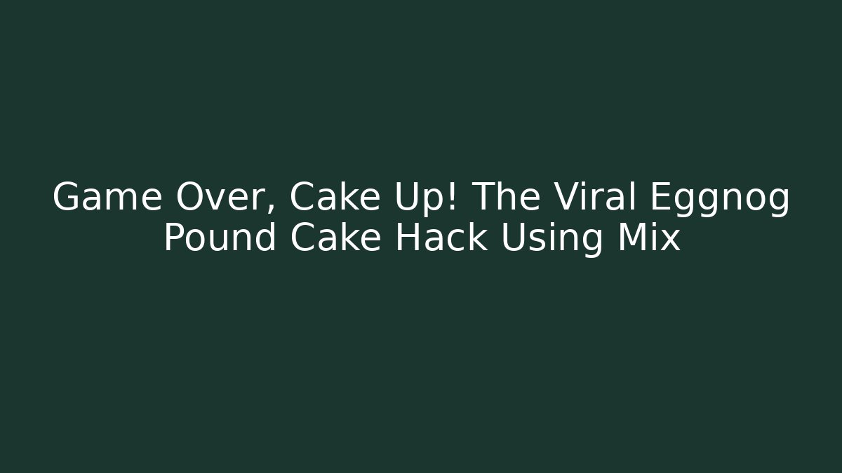 Game Over, Cake Up! The Viral Eggnog Pound Cake Hack Using Mix - Celivion