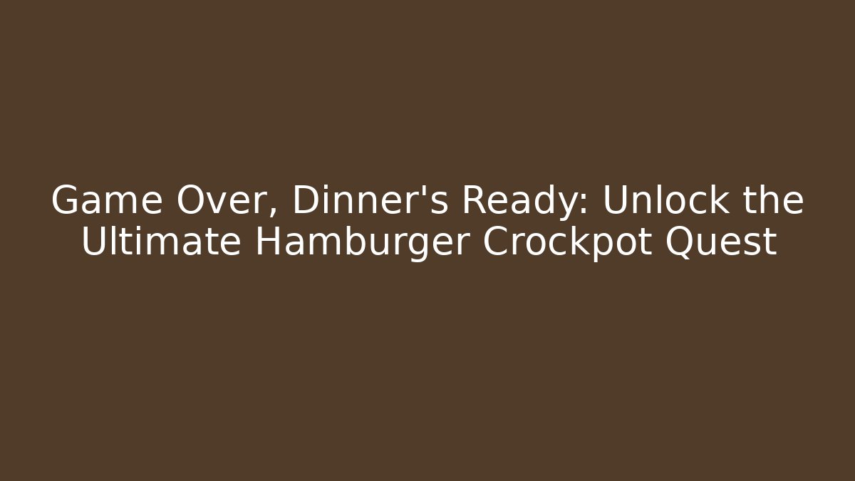 Game Over, Dinner's Ready: Unlock the Ultimate Hamburger Crockpot Quest