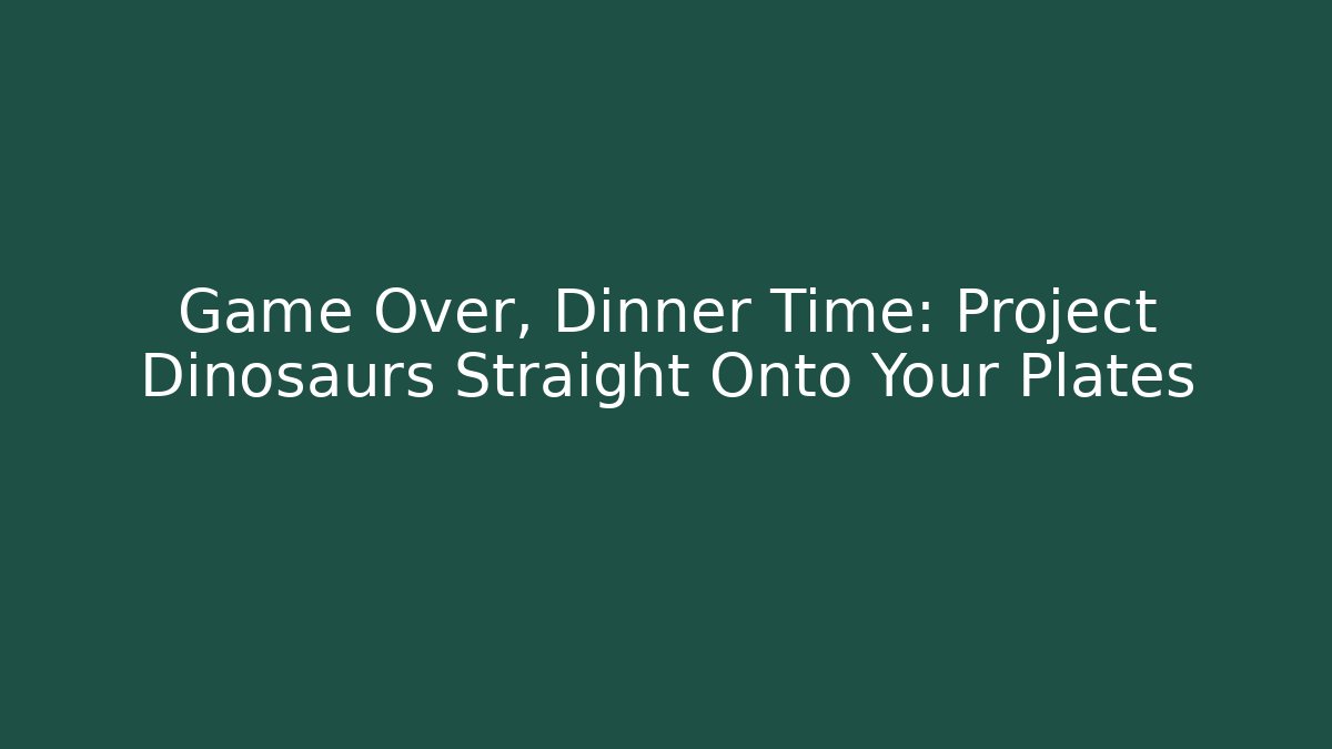 Game Over, Dinner Time: Project Dinosaurs Straight Onto Your Plates