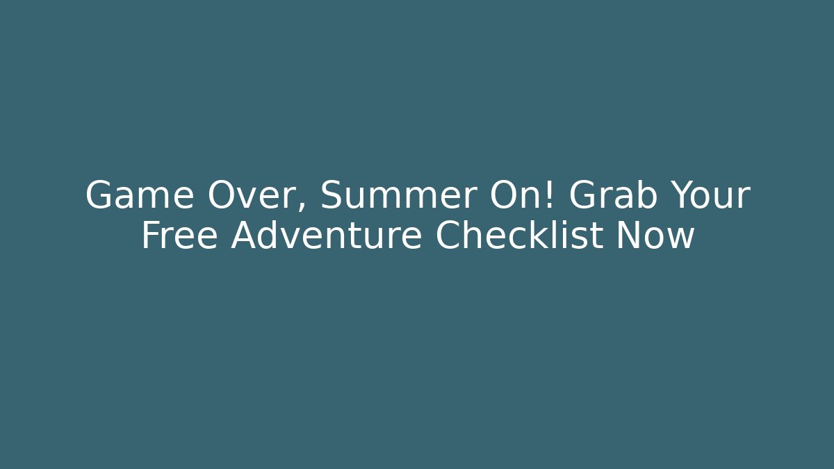 Game Over, Summer On! Grab Your Free Adventure Checklist Now