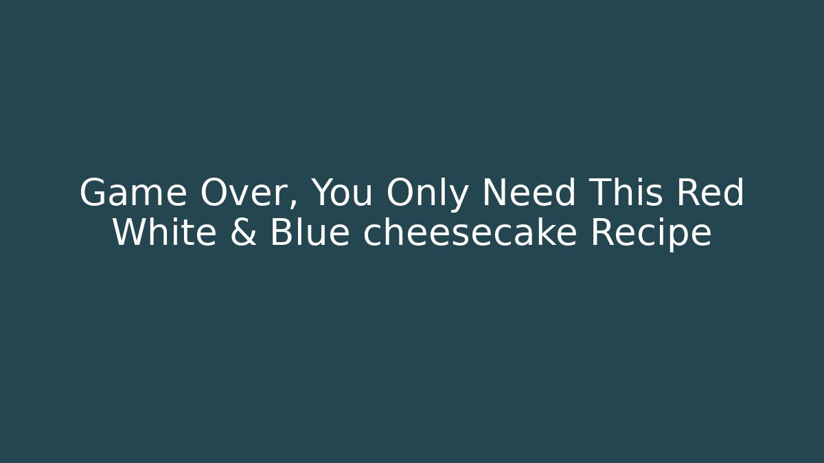 Game Over, You Only Need This Red White & Blue cheesecake Recipe