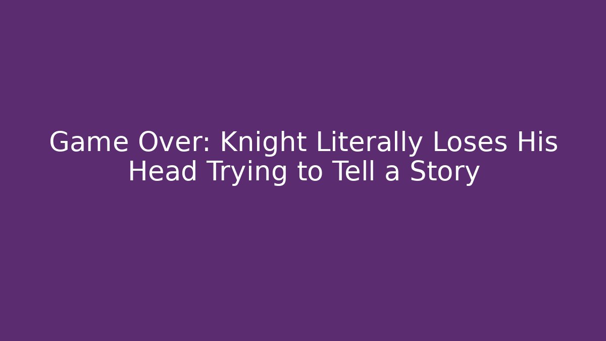 Game Over: Knight Literally Loses His Head Trying to Tell a Story