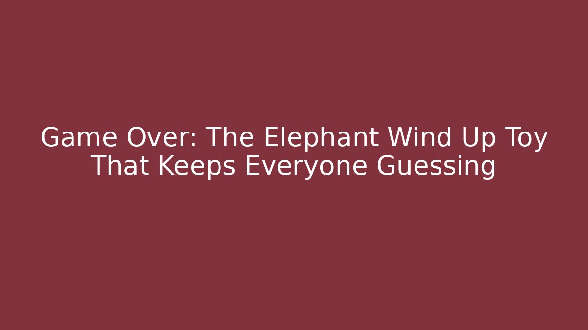 Game Over: The Elephant Wind Up Toy That Keeps Everyone Guessing