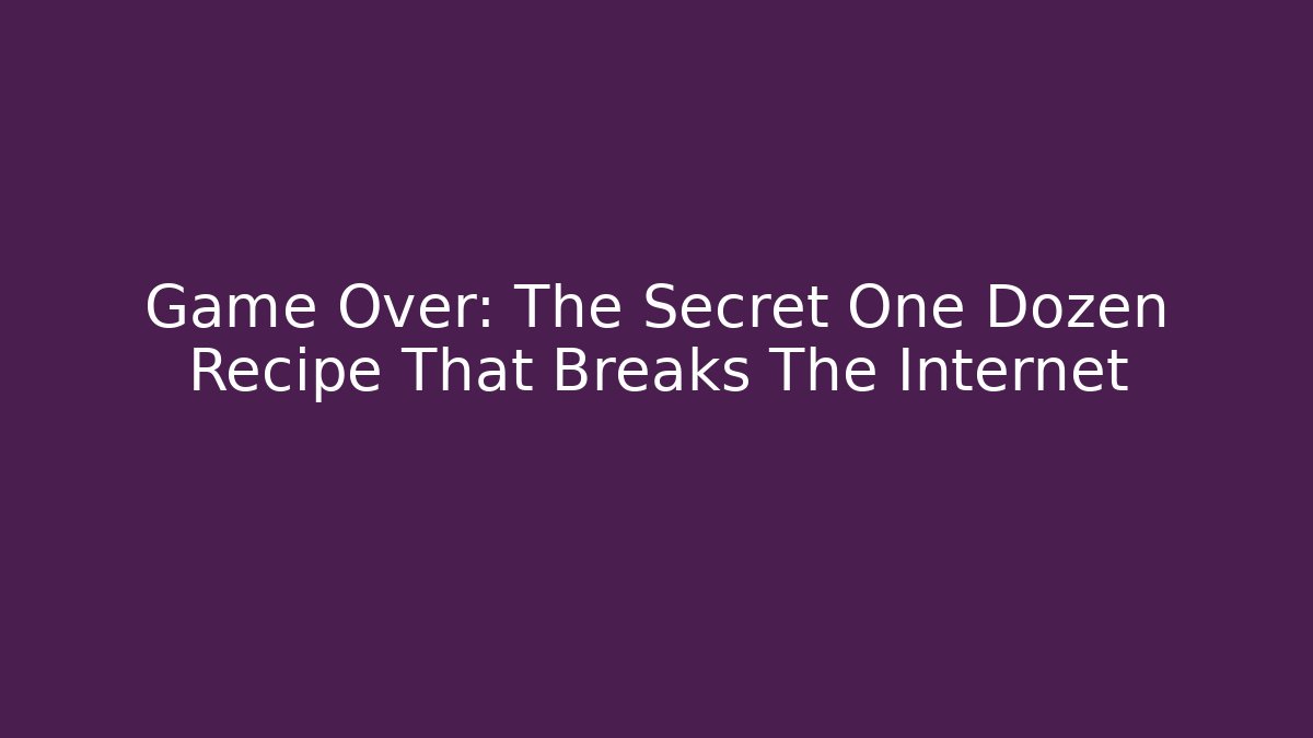 Game Over: The Secret One Dozen Recipe That Breaks The Internet