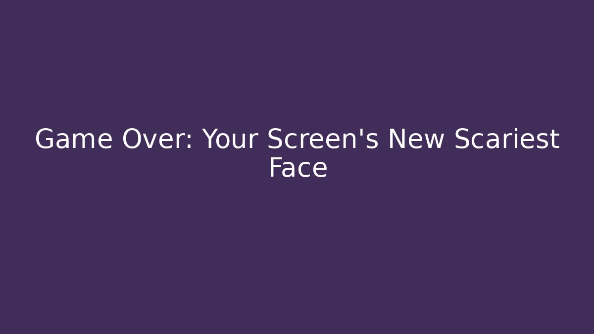 Game Over: Your Screen's New Scariest Face