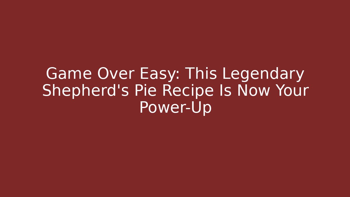 Game Over Easy: This Legendary Shepherd's Pie Recipe Is Now Your Power-Up