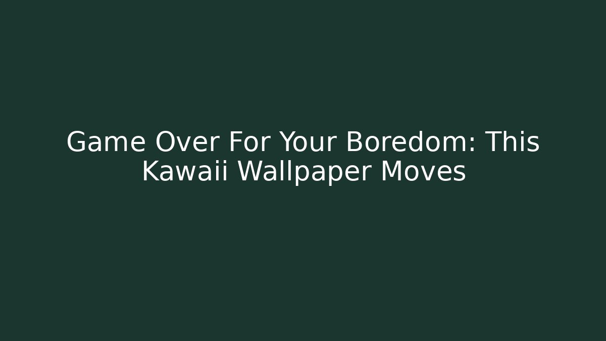 Game Over For Your Boredom: This Kawaii Wallpaper Moves