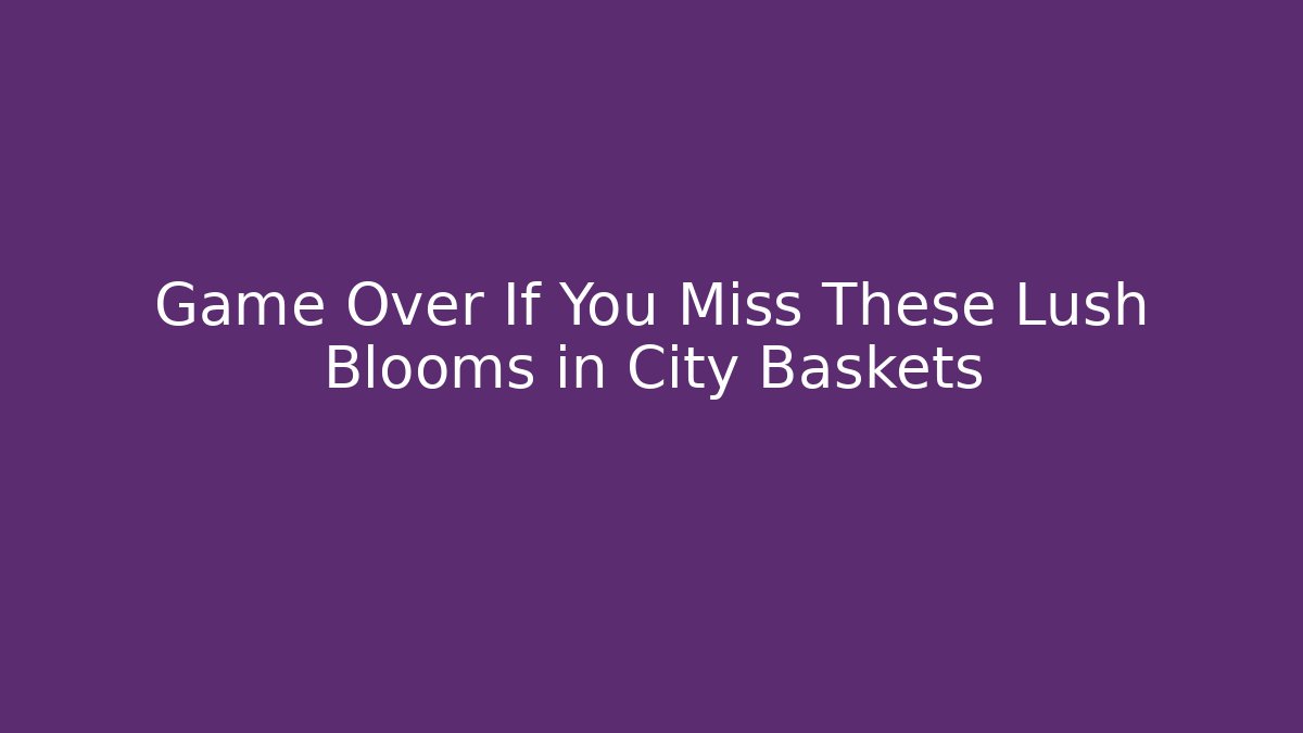 Game Over If You Miss These Lush Blooms in City Baskets