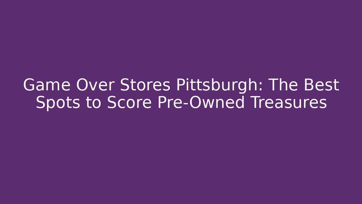 Game Over Stores Pittsburgh: The Best Spots to Score Pre-Owned Treasures