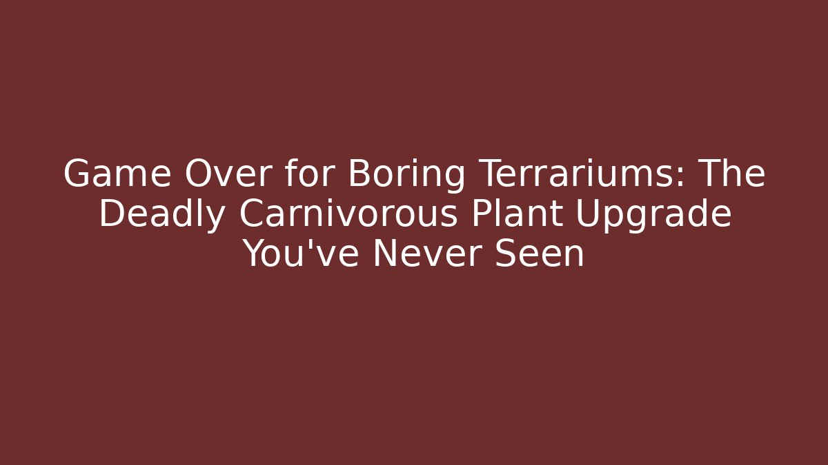 Game Over for Boring Terrariums: The Deadly Carnivorous Plant Upgrade You’ve Never Seen