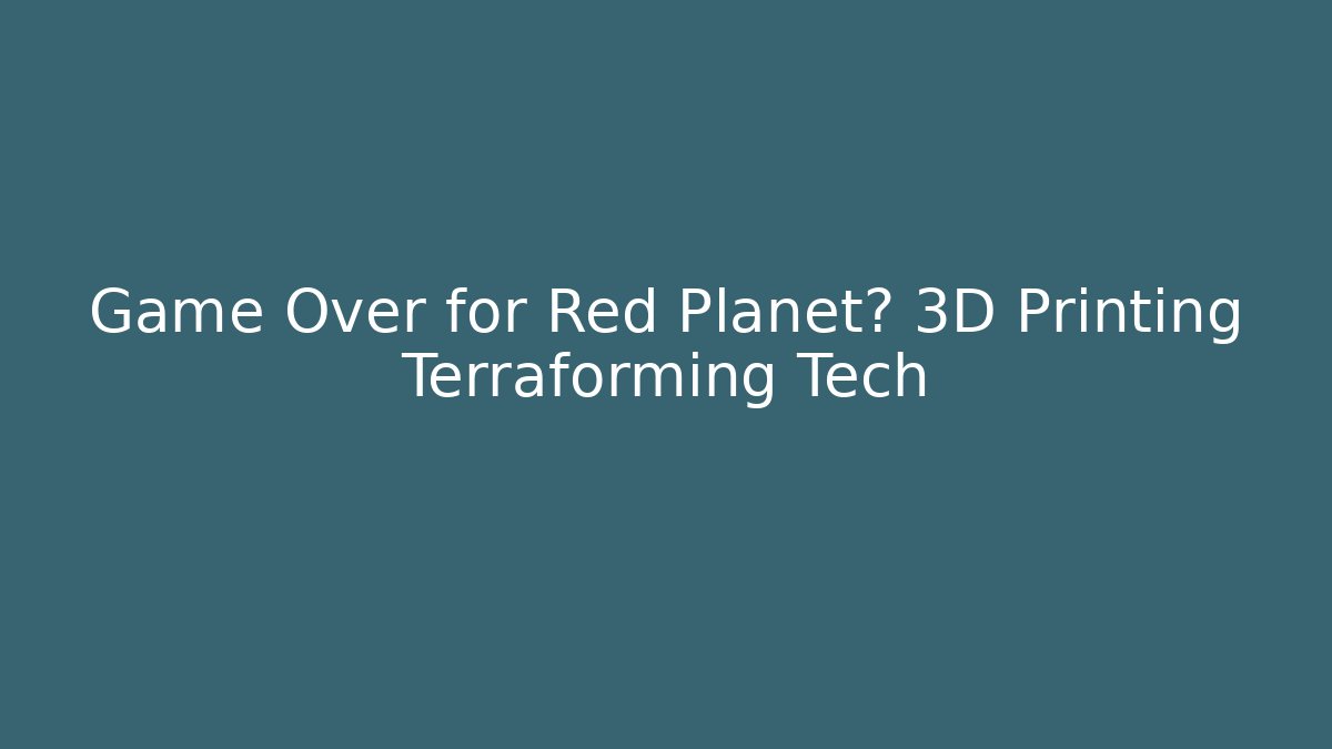 Game Over for Red Planet? 3D Printing Terraforming Tech - Celivion