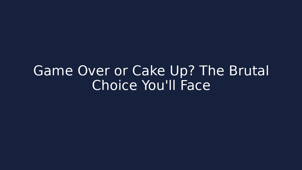 Game Over or Cake Up? The Brutal Choice You'll Face