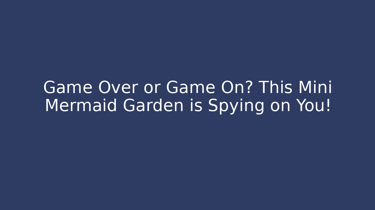 Game Over or Game On? This Mini Mermaid Garden is Spying on You!