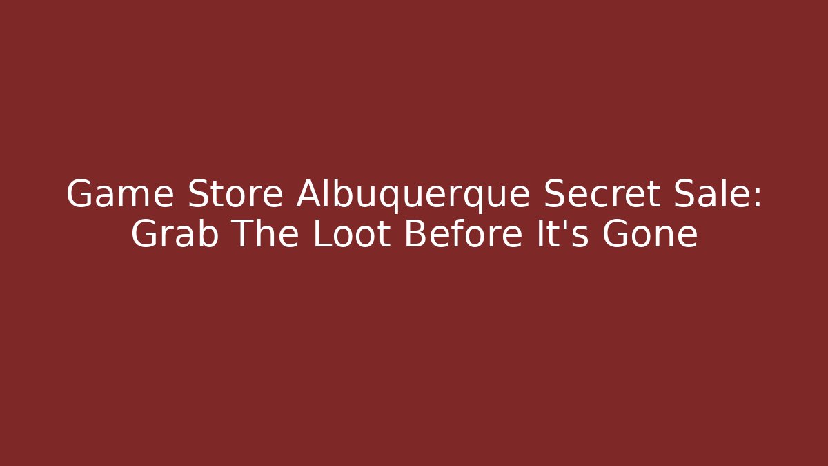 Game Store Albuquerque Secret Sale: Grab The Loot Before It's Gone