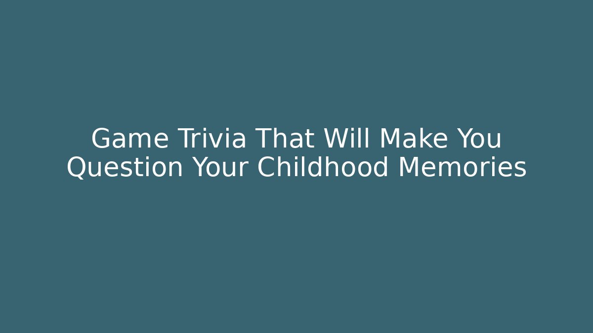 Game Trivia That Will Make You Question Your Childhood Memories - Celivion