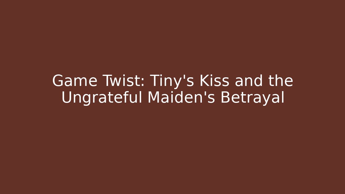 Game Twist: Tiny's Kiss and the Ungrateful Maiden's Betrayal