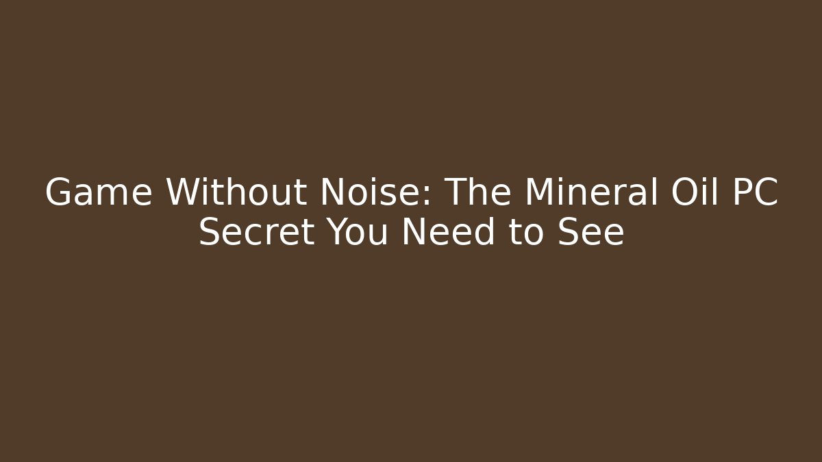 Game Without Noise: The Mineral Oil PC Secret You Need to See