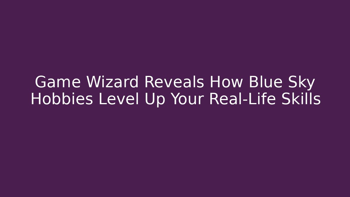 Game Wizard Reveals How Blue Sky Hobbies Level Up Your Real-Life Skills