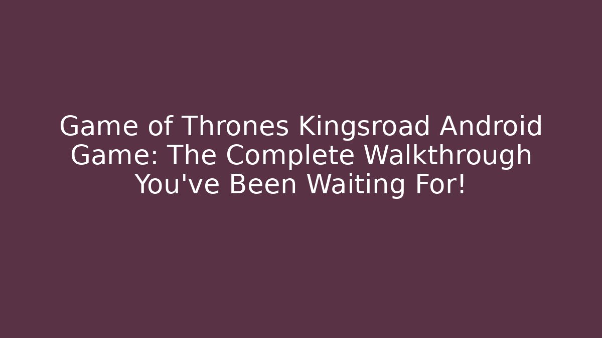 Game of Thrones Kingsroad Android Game: The Complete Walkthrough You’ve Been Waiting For!