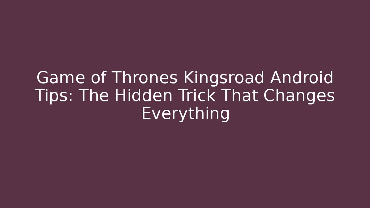 Game of Thrones Kingsroad Android Tips: The Hidden Trick That Changes Everything
