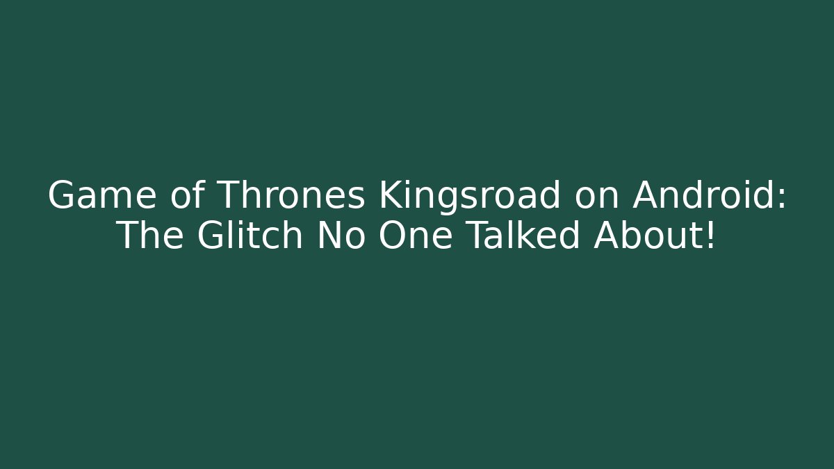 Game of Thrones Kingsroad on Android: The Glitch No One Talked About!