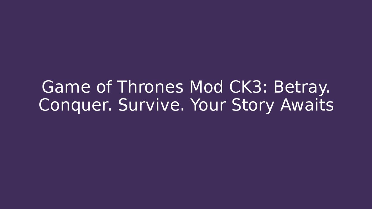 Game of Thrones Mod CK3: Betray. Conquer. Survive. Your Story Awaits
