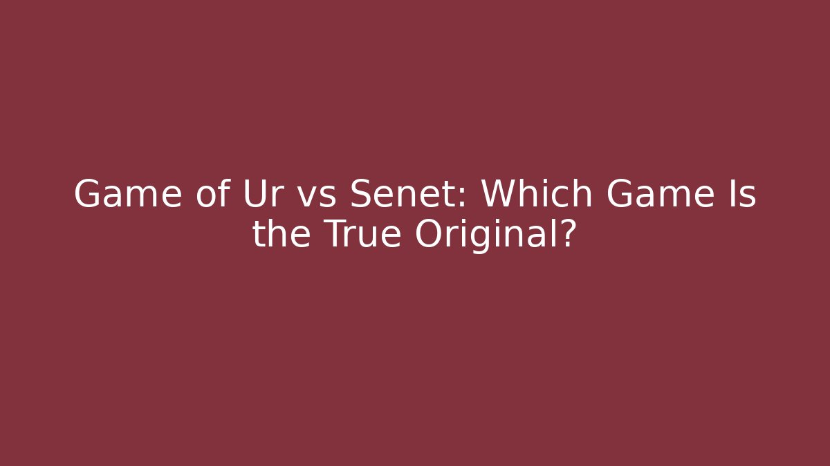Game of Ur vs Senet: Which Game Is the True Original?