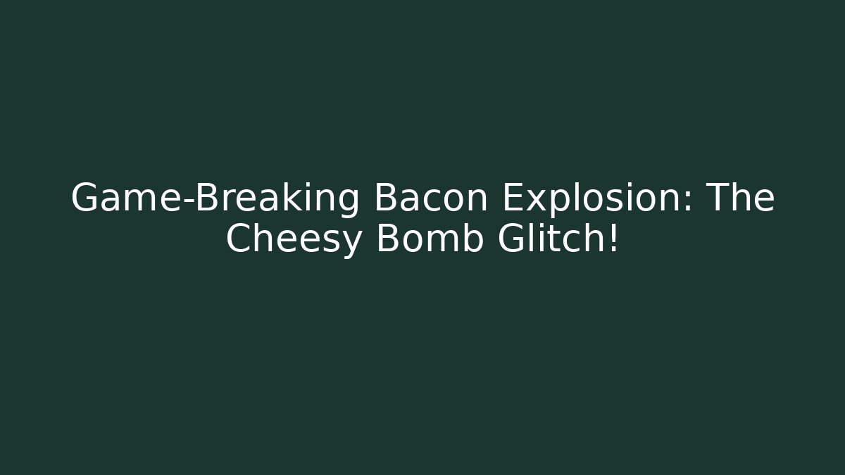Game-Breaking Bacon Explosion: The Cheesy Bomb Glitch!