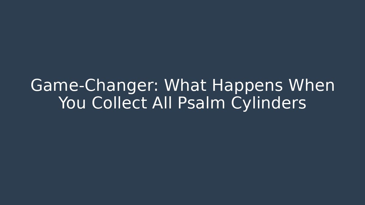 Game-Changer: What Happens When You Collect All Psalm Cylinders