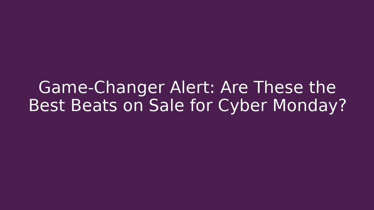 Game-Changer Alert: Are These the Best Beats on Sale for Cyber Monday?